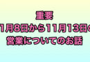 【 重要！】 １１月８日（金）〜１１月１３日（水）までの営業について。